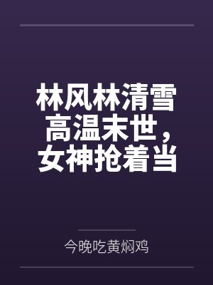 林风林清雪高温末世，女神抢着当我女佣