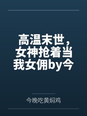 高温末世，女神抢着当我女佣by今晚吃黄焖鸡