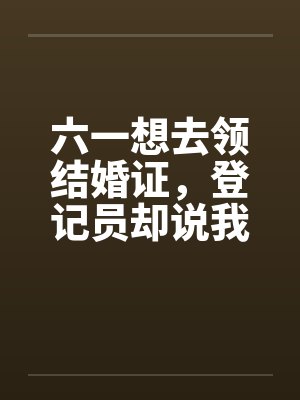 六一想去领结婚证,登记员却说我已经结过婚了 六一想去领结婚证,登记员却说我已经结过婚了