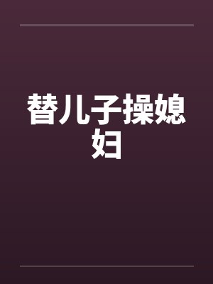 替儿子操媳妇 替儿子操媳妇