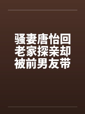 骚妻唐怡回老家探亲却被前男友带着到处挨操 骚妻唐怡回老家探亲却被前男友带着到处挨操