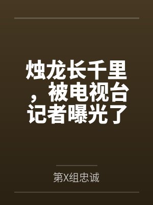 烛龙长千里,被电视台记者曝光了 烛龙长千里,被电视台记者曝光了