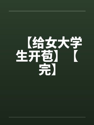 【给女大学生开苞】【完】 【给女大学生开苞】【完】