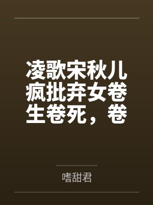 凌歌宋秋儿疯批弃女卷生卷死，卷到天下都臣服