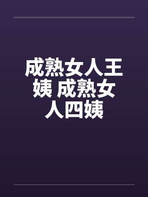 成熟女人王姨 成熟女人四姨 成熟女人王姨 成熟女人四姨