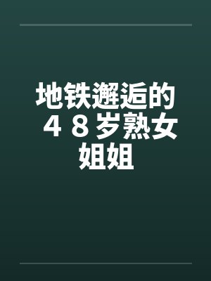 地铁邂逅的48岁熟女姐姐 地铁邂逅的48岁熟女姐姐