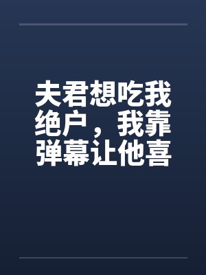 夫君想吃我绝户，我靠弹幕让他喜当爹