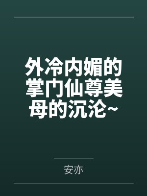 外冷内媚的掌门仙尊美母的沉沦~被我用肉棒与妹妹的秘制法器调教到夜夜求肏,姐妹花在调教下堕落成臣服在我 外冷内媚的掌门仙尊美母的沉沦~被我用肉棒与妹妹的秘制法器调教到夜夜求肏,姐妹花在调教下堕落成臣服在我