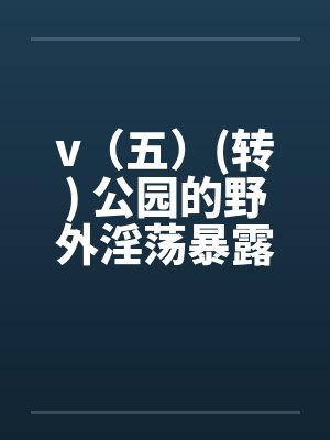 v(五)(转) 公园的野外淫荡暴露秀,外国人的子宫内精液灌注(转) v(五)(转) 公园的野外淫荡暴露秀,外国人的子宫内精液灌注(转)