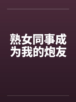 熟女同事成为我的炮友 熟女同事成为我的炮友