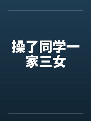 操了同学一家三女 操了同学一家三女
