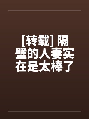 [转载] 隔壁的人妻实在是太棒了