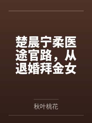 楚晨宁柔医途官路，从退婚拜金女平步青云！