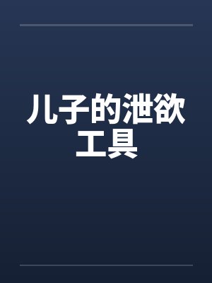 儿子的泄欲工具 儿子的泄欲工具