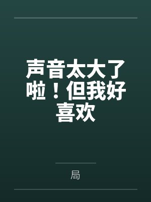 声音太大了啦！但我好喜欢by局
