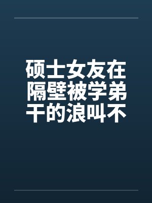 硕士女友在隔壁被学弟干的浪叫不止 (全) 作者:威带言 硕士女友在隔壁被学弟干的浪叫不止 (全) 作者:威带言