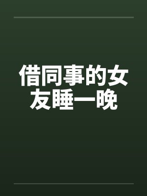借同事的女友睡一晚 借同事的女友睡一晚