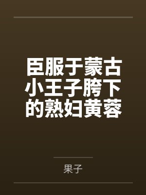 臣服于蒙古小王子胯下的熟妇黄蓉 臣服于蒙古小王子胯下的熟妇黄蓉