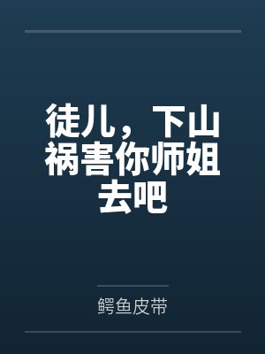 徒儿,下山祸害你师姐去吧 徒儿,下山祸害你师姐去吧