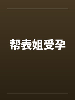 帮表姐受孕 帮表姐受孕