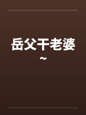 岳父干老婆~ 岳父干老婆~