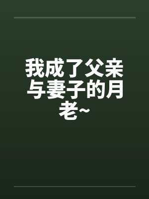 我成了父亲与妻子的月老~ 我成了父亲与妻子的月老~