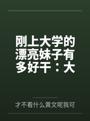 刚上大学的漂亮妹子有多好干：大一女生的校园肉欲日常