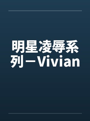 明星凌辱系列-Vivian 明星凌辱系列-Vivian