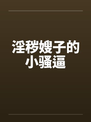 淫秽嫂子的小骚逼 淫秽嫂子的小骚逼