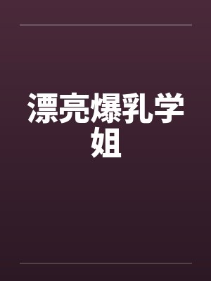 漂亮爆乳学姐 漂亮爆乳学姐