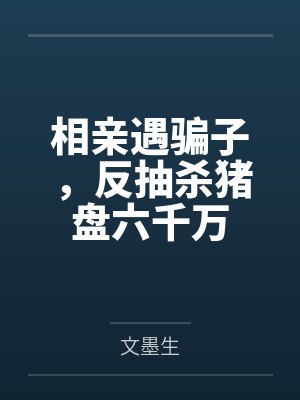 相亲遇骗子,反抽杀猪盘六千万 相亲遇骗子,反抽杀猪盘六千万
