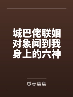 城巴佬联姻对象闻到我身上的六神后，对我爱得死去活来