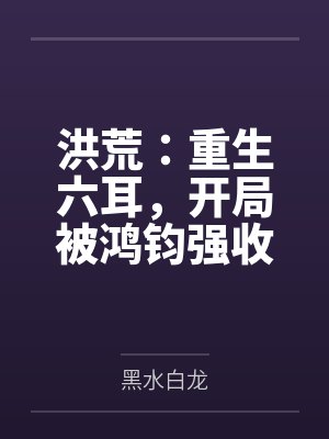 洪荒:重生六耳,开局被鸿钧强收 洪荒:重生六耳,开局被鸿钧强收