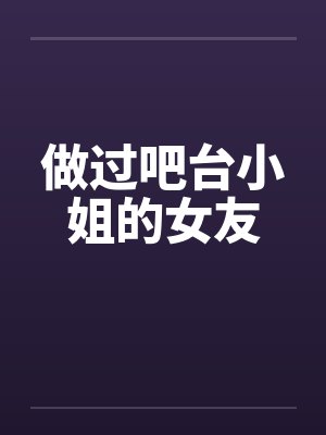 做过吧台小姐的女友 做过吧台小姐的女友