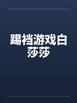 踢裆游戏白莎莎 踢裆游戏白莎莎