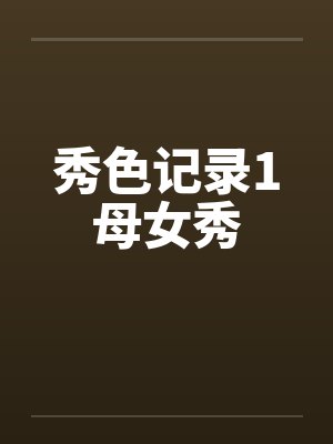 秀色记录1母女秀 秀色记录1母女秀