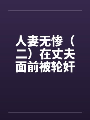 人妻无惨(二)在丈夫面前被轮奸 人妻无惨(二)在丈夫面前被轮奸