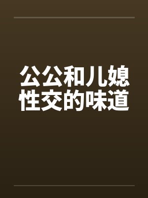 公公和儿媳性交的味道
