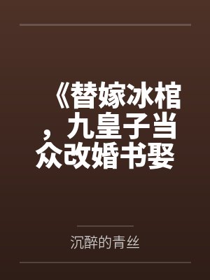 《替嫁冰棺，九皇子当众改婚书娶我》