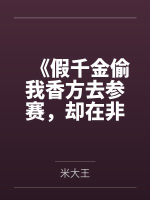 《假千金偷我香方去参赛，却在非遗大会上发臭了》