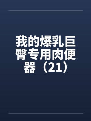 我的爆乳巨臀专用肉便器(21) 我的爆乳巨臀专用肉便器(21)