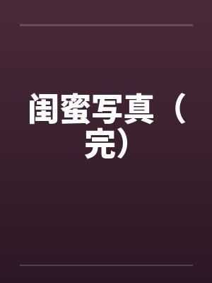 闺蜜写真(完) 闺蜜写真(完)