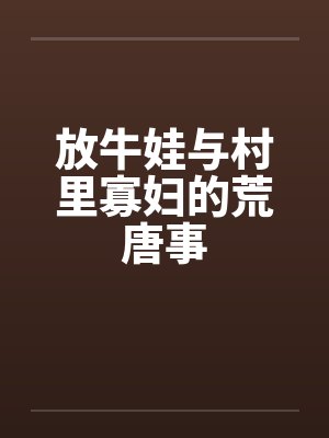 放牛娃与村里寡妇的荒唐事 放牛娃与村里寡妇的荒唐事