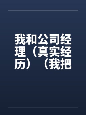 我和公司经理(真实经历)(我把我的经理给办了) 我和公司经理(真实经历)(我把我的经理给办了)