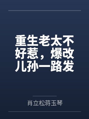 重生老太不好惹,爆改儿孙一路发 重生老太不好惹,爆改儿孙一路发