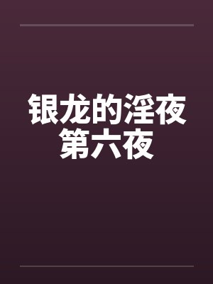 银龙的淫夜第六夜 银龙的淫夜第六夜