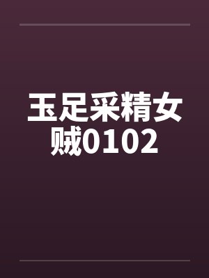 玉足采精女贼0102 玉足采精女贼0102