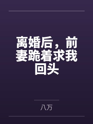 离婚后,前妻跪着求我回头 离婚后,前妻跪着求我回头