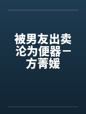 被男友出卖沦为便器-方菁媛 被男友出卖沦为便器-方菁媛