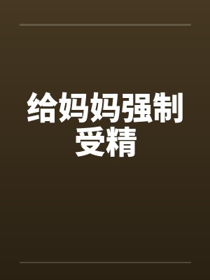 给妈妈强制受精 给妈妈强制受精